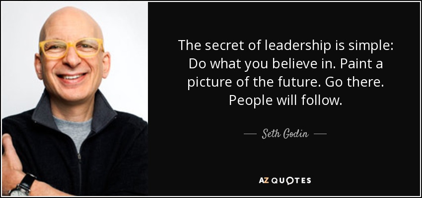 The secret of leadership is simple: Do what you believe in. Paint a picture of the future. Go there. People will follow. - Seth Godin