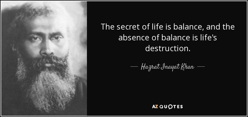 The secret of life is balance, and the absence of balance is life's destruction. - Hazrat Inayat Khan