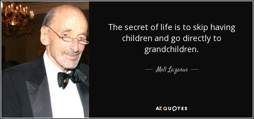 The secret of life is to skip having children and go directly to grandchildren. - Mell Lazarus