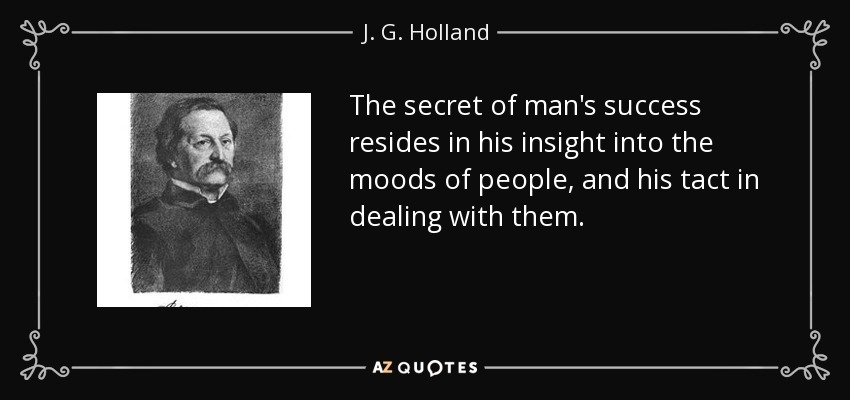 The secret of man's success resides in his insight into the moods of people, and his tact in dealing with them. - J. G. Holland
