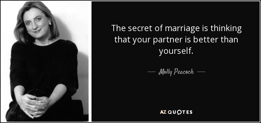 The secret of marriage is thinking that your partner is better than yourself. - Molly Peacock