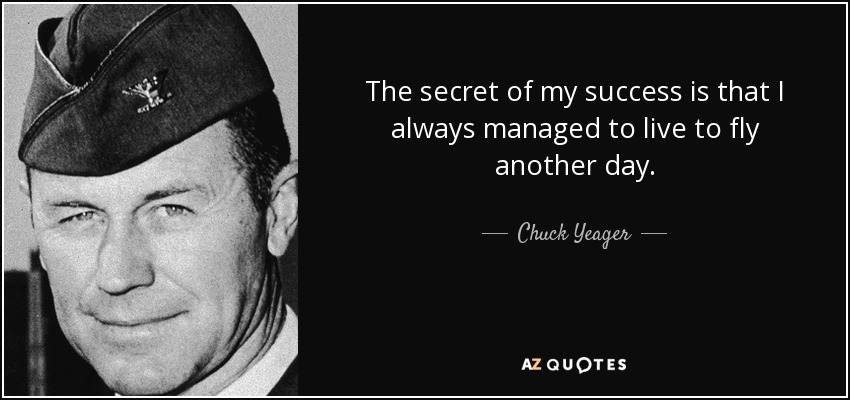The secret of my success is that I always managed to live to fly another day. - Chuck Yeager