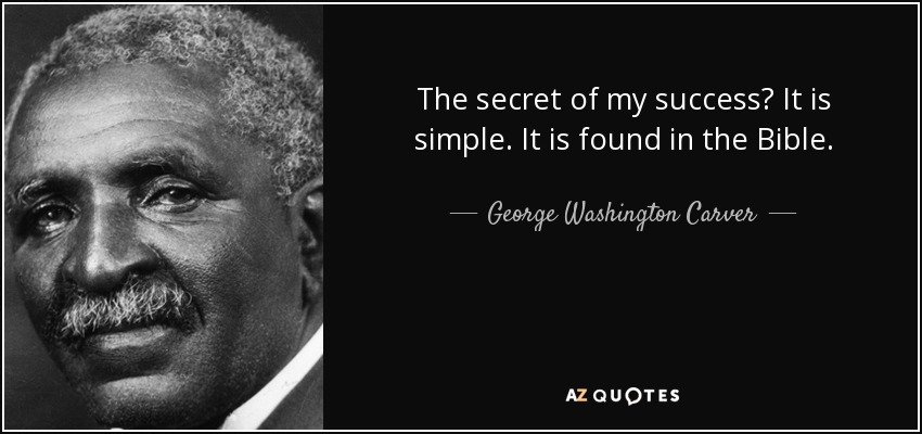 The secret of my success? It is simple. It is found in the Bible. - George Washington Carver