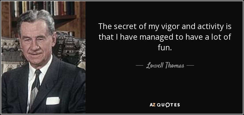 The secret of my vigor and activity is that I have managed to have a lot of fun. - Lowell Thomas