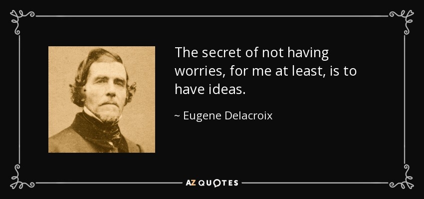 The secret of not having worries, for me at least, is to have ideas. - Eugene Delacroix