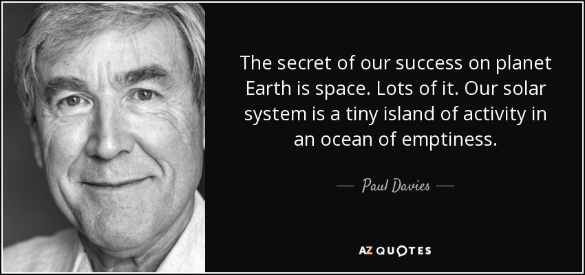 The secret of our success on planet Earth is space. Lots of it. Our solar system is a tiny island of activity in an ocean of emptiness. - Paul Davies