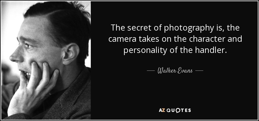 The secret of photography is, the camera takes on the character and personality of the handler. - Walker Evans