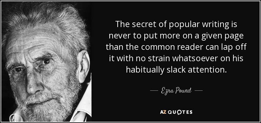 The secret of popular writing is never to put more on a given page than the common reader can lap off it with no strain whatsoever on his habitually slack attention. - Ezra Pound
