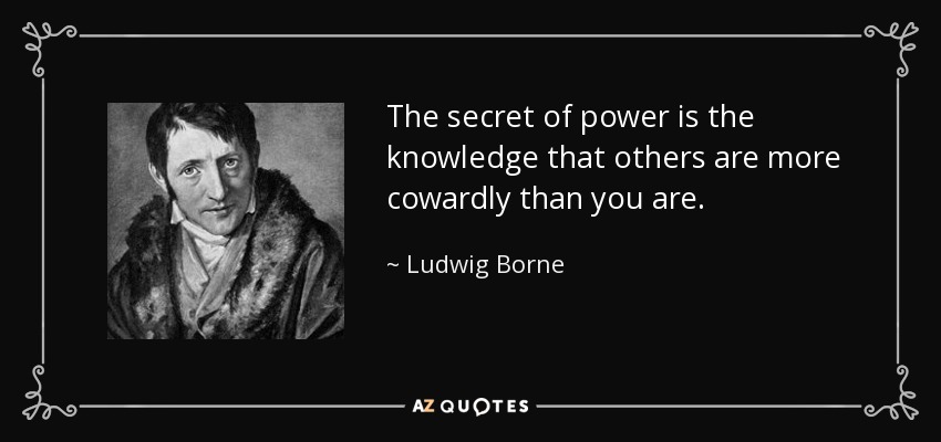 The secret of power is the knowledge that others are more cowardly than you are. - Ludwig Borne