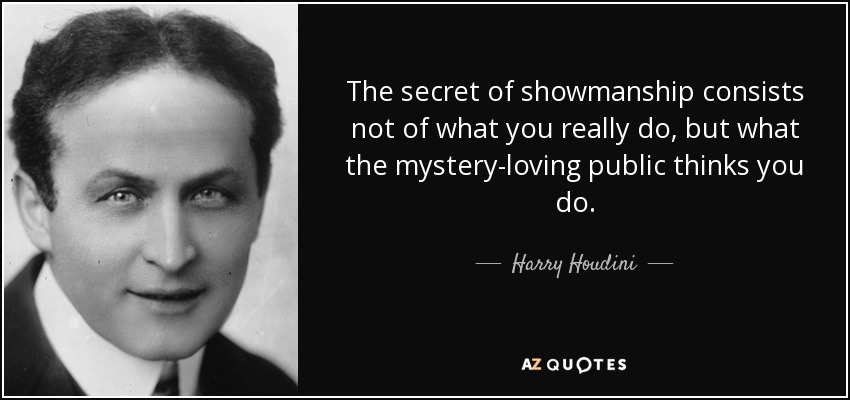 The secret of showmanship consists not of what you really do, but what the mystery-loving public thinks you do. - Harry Houdini