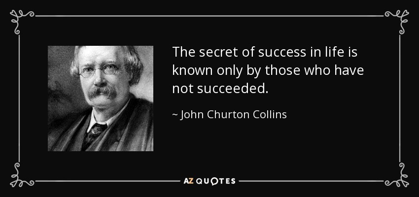 The secret of success in life is known only by those who have not succeeded. - John Churton Collins