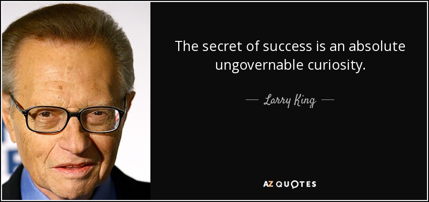 The secret of success is an absolute ungovernable curiosity. - Larry King