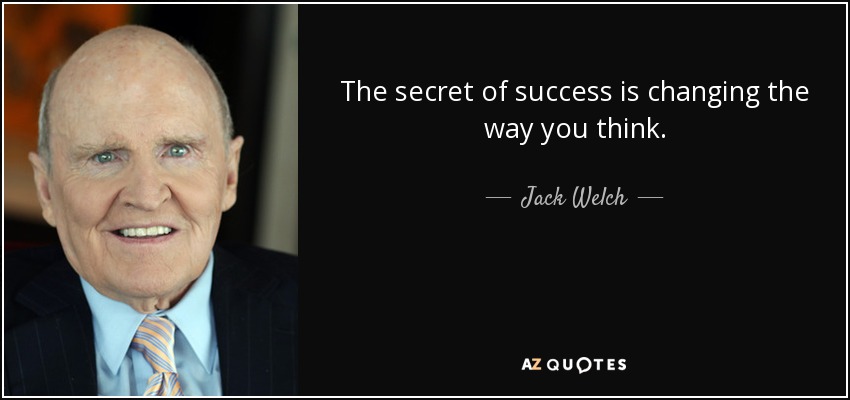 The secret of success is changing the way you think. - Jack Welch