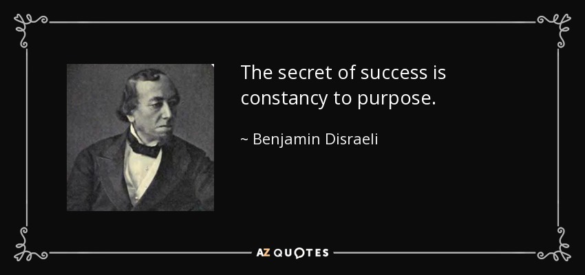 The secret of success is constancy to purpose. - Benjamin Disraeli
