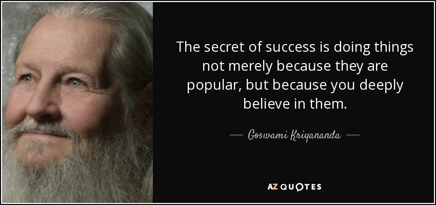 The secret of success is doing things not merely because they are popular, but because you deeply believe in them. - Goswami Kriyananda