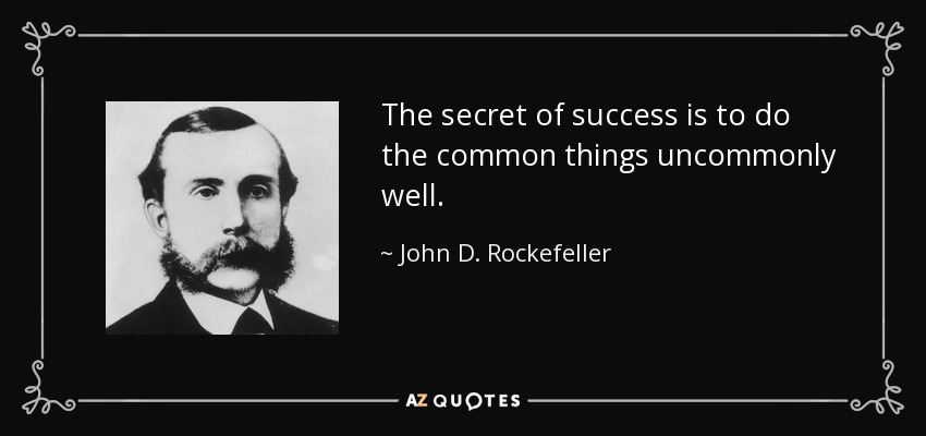 The secret of success is to do the common things uncommonly well. - John D. Rockefeller