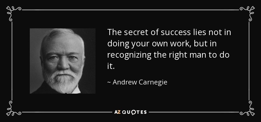 The secret of success lies not in doing your own work, but in recognizing the right man to do it. - Andrew Carnegie