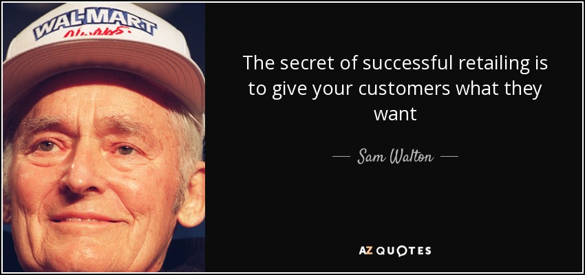 The secret of successful retailing is to give your customers what they want - Sam Walton