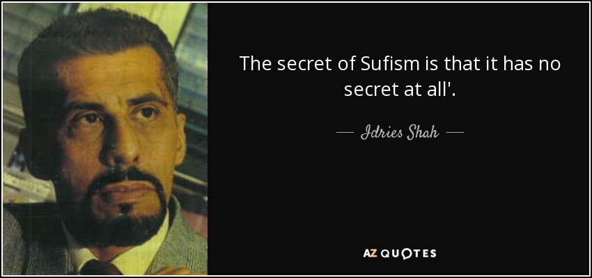 The secret of Sufism is that it has no secret at all'. - Idries Shah