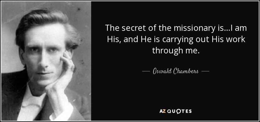The secret of the missionary is...I am His, and He is carrying out His work through me. - Oswald Chambers