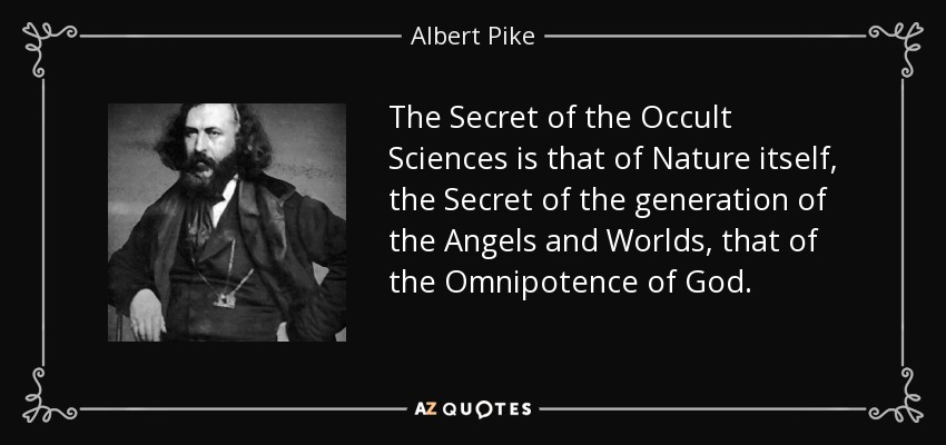 The Secret of the Occult Sciences is that of Nature itself, the Secret of the generation of the Angels and Worlds, that of the Omnipotence of God . - Albert Pike