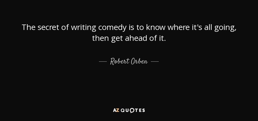 The secret of writing comedy is to know where it's all going, then get ahead of it. - Robert Orben
