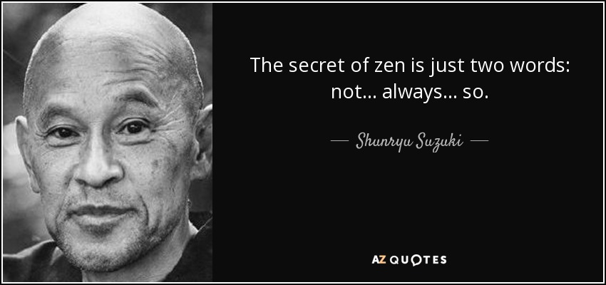 The secret of zen is just two words: not... always... so. - Shunryu Suzuki