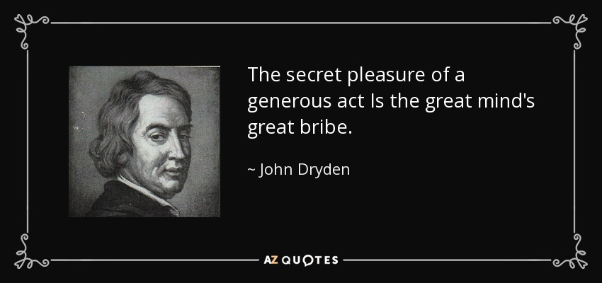 The secret pleasure of a generous act Is the great mind's great bribe. - John Dryden