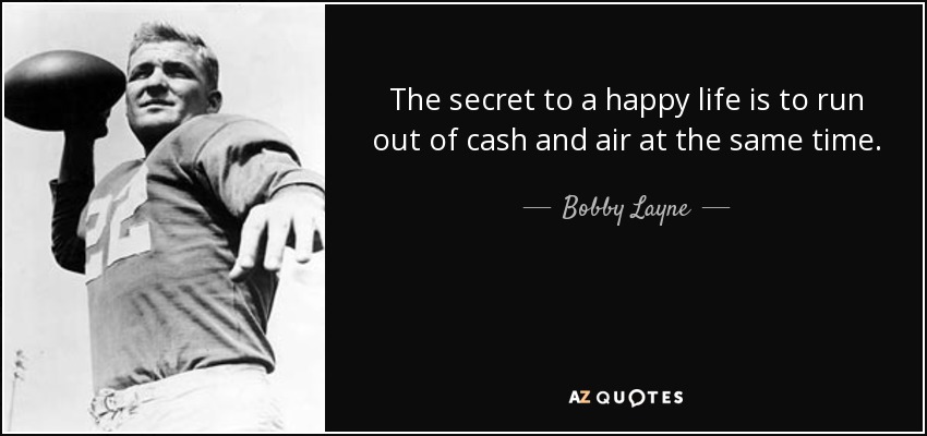 The secret to a happy life is to run out of cash and air at the same time. - Bobby Layne