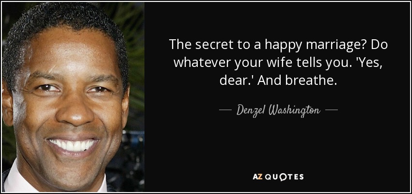 The secret to a happy marriage? Do whatever your wife tells you. 'Yes, dear.' And breathe. - Denzel Washington