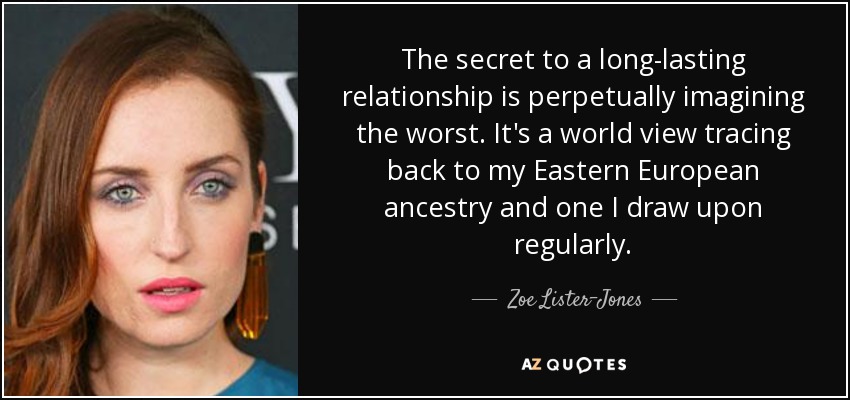 The secret to a long-lasting relationship is perpetually imagining the worst. It's a world view tracing back to my Eastern European ancestry and one I draw upon regularly. - Zoe Lister-Jones