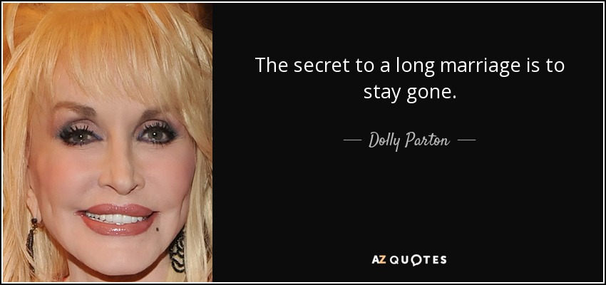 The secret to a long marriage is to stay gone. - Dolly Parton