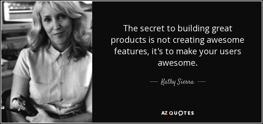 The secret to building great products is not creating awesome features, it's to make your users awesome. - Kathy Sierra