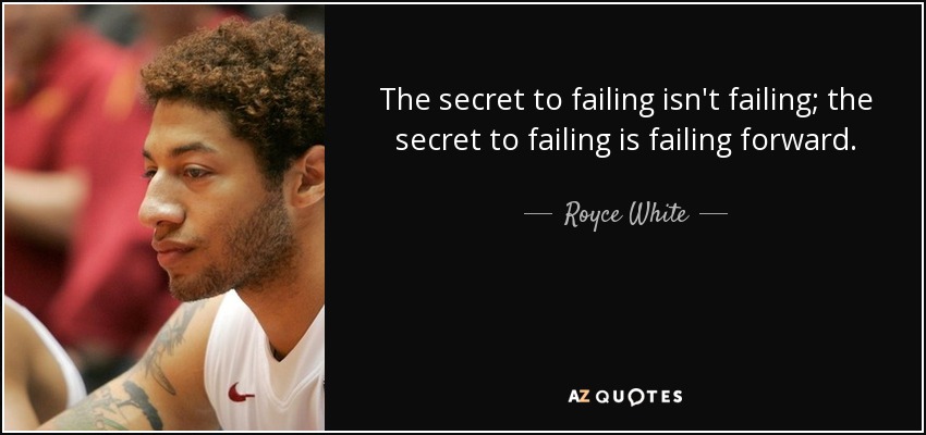 The secret to failing isn't failing; the secret to failing is failing forward. - Royce White