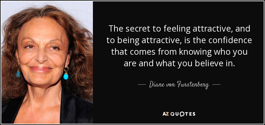 The secret to feeling attractive, and to being attractive, is the confidence that comes from knowing who you are and what you believe in. - Diane von Furstenberg