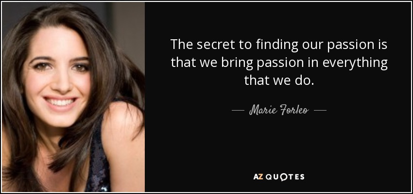 The secret to finding our passion is that we bring passion in everything that we do. - Marie Forleo