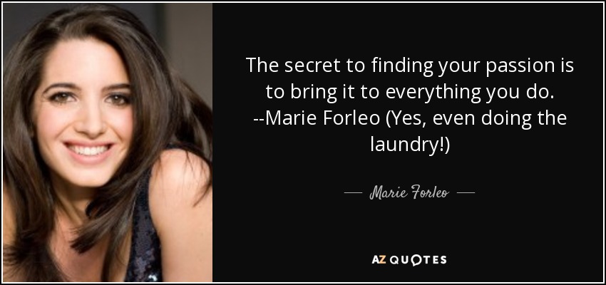 The secret to finding your passion is to bring it to everything you do. --Marie Forleo (Yes, even doing the laundry!) - Marie Forleo