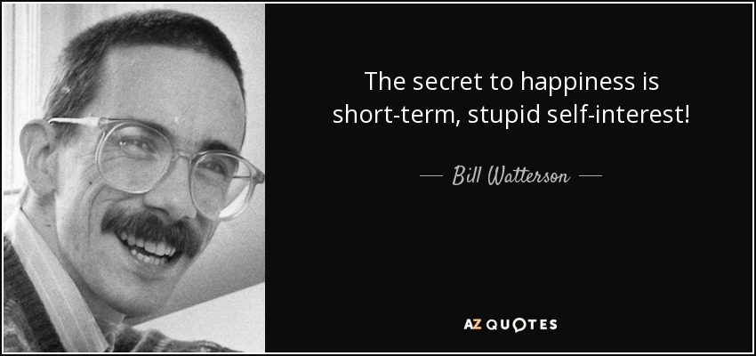 The secret to happiness is short-term, stupid self-interest! - Bill Watterson