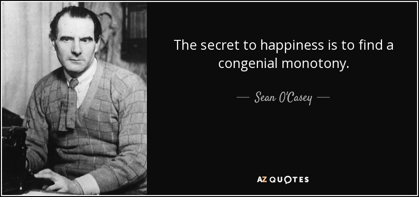 The secret to happiness is to find a congenial monotony. - Sean O'Casey
