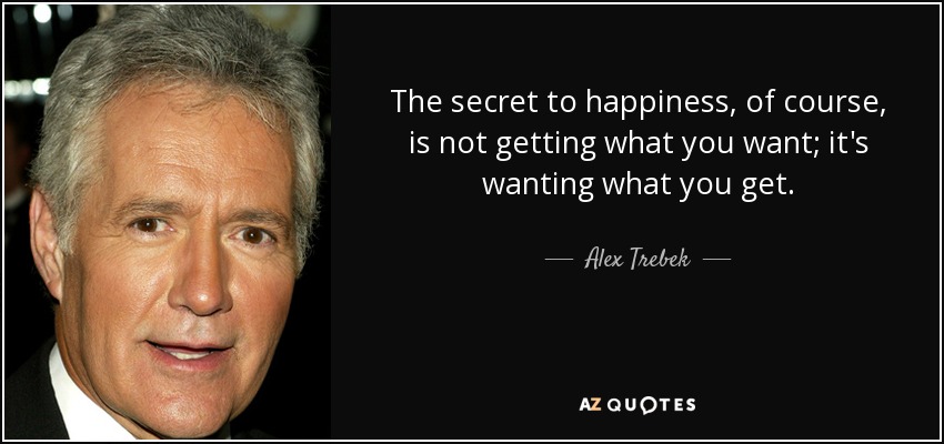 The secret to happiness, of course, is not getting what you want; it's wanting what you get. - Alex Trebek