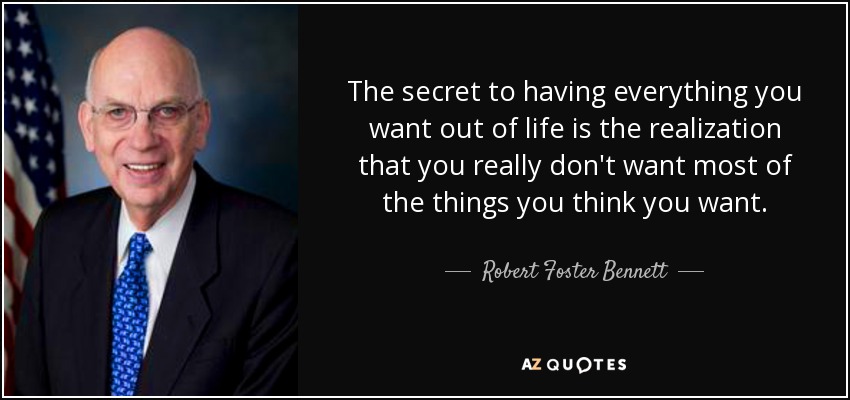 The secret to having everything you want out of life is the realization that you really don't want most of the things you think you want. - Robert Foster Bennett