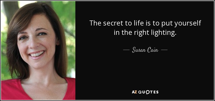 The secret to life is to put yourself in the right lighting. - Susan Cain