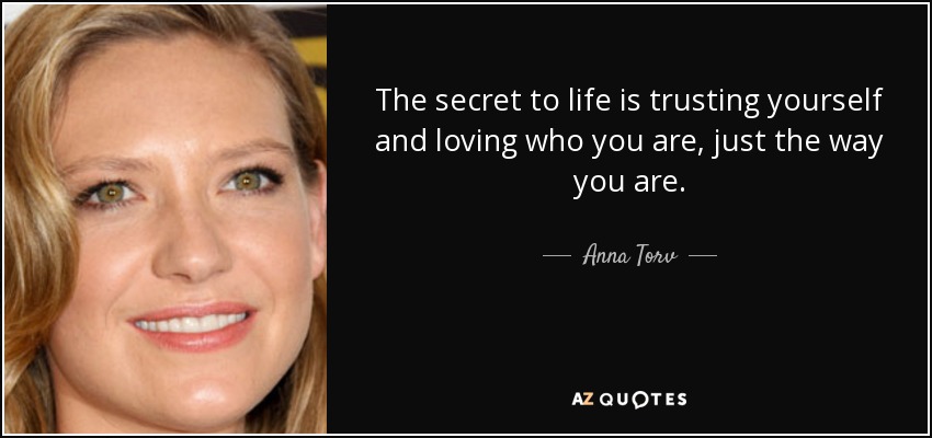 The secret to life is trusting yourself and loving who you are, just the way you are. - Anna Torv