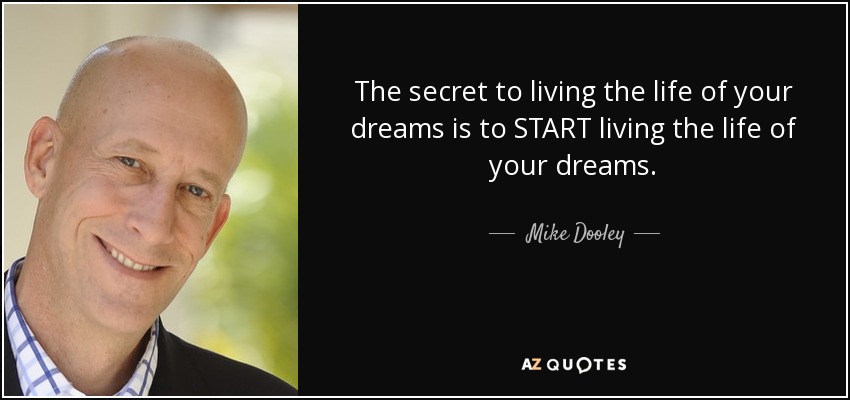 The secret to living the life of your dreams is to START living the life of your dreams. - Mike Dooley