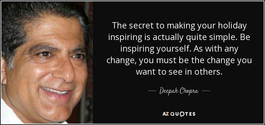The secret to making your holiday inspiring is actually quite simple. Be inspiring yourself. As with any change, you must be the change you want to see in others. - Deepak Chopra