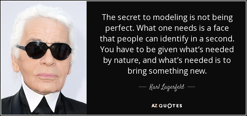 The secret to modeling is not being perfect. What one needs is a face that people can identify in a second. You have to be given what’s needed by nature, and what’s needed is to bring something new. - Karl Lagerfeld
