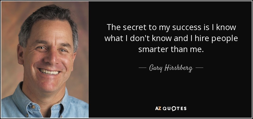 The secret to my success is I know what I don't know and I hire people smarter than me. - Gary Hirshberg