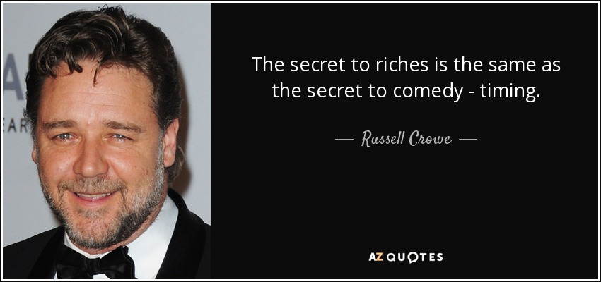 The secret to riches is the same as the secret to comedy - timing. - Russell Crowe