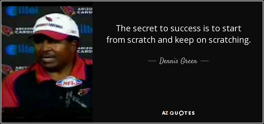 The secret to success is to start from scratch and keep on scratching. - Dennis Green