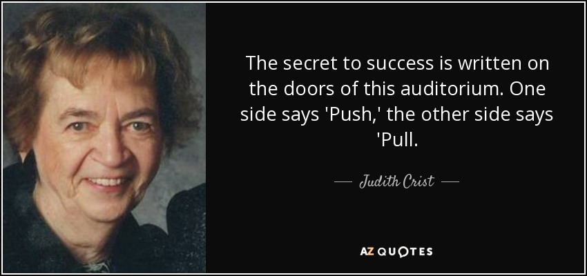 The secret to success is written on the doors of this auditorium. One side says 'Push,' the other side says 'Pull. - Judith Crist